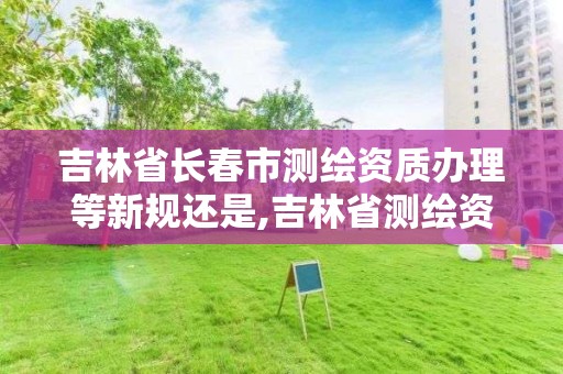 吉林省长春市测绘资质办理等新规还是,吉林省测绘资质延期。