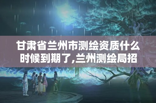 甘肃省兰州市测绘资质什么时候到期了,兰州测绘局招聘。