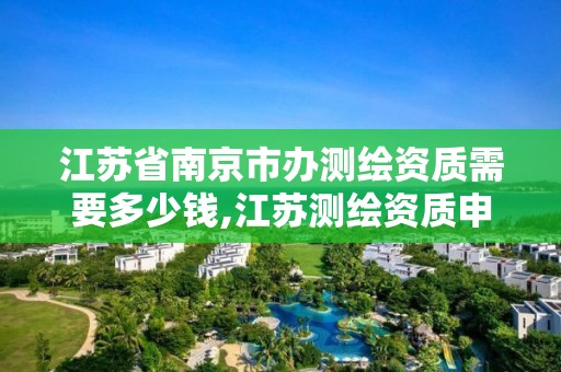 江苏省南京市办测绘资质需要多少钱,江苏测绘资质申请。