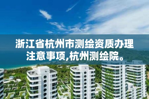 浙江省杭州市测绘资质办理注意事项,杭州测绘院。