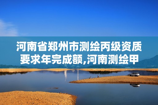 河南省郑州市测绘丙级资质要求年完成额,河南测绘甲级资质单位。