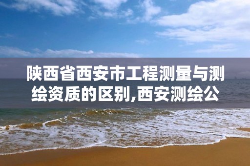 陕西省西安市工程测量与测绘资质的区别,西安测绘公司资质。