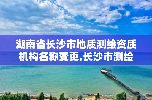 湖南省长沙市地质测绘资质机构名称变更,长沙市测绘资质单位名单。