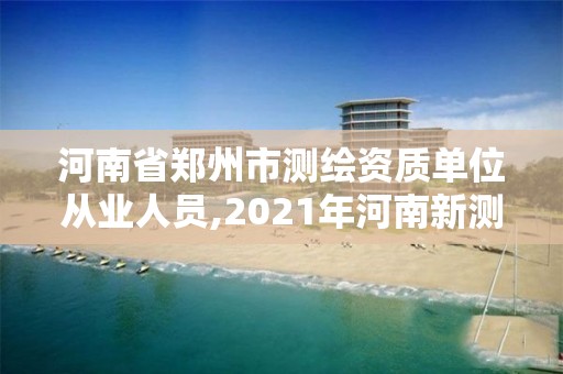 河南省郑州市测绘资质单位从业人员,2021年河南新测绘资质办理。