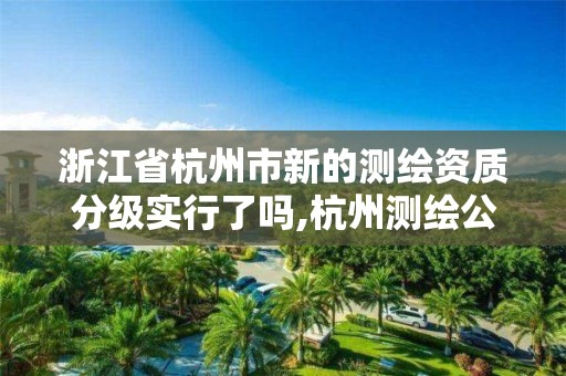 浙江省杭州市新的测绘资质分级实行了吗,杭州测绘公司有哪几家。