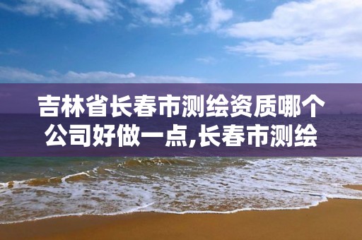 吉林省长春市测绘资质哪个公司好做一点,长春市测绘院好进么。