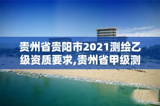 贵州省贵阳市2021测绘乙级资质要求,贵州省甲级测绘单位。