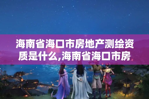 海南省海口市房地产测绘资质是什么,海南省海口市房地产测绘资质是什么样的。