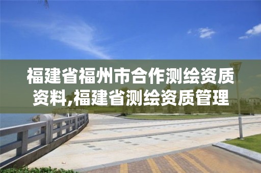 福建省福州市合作测绘资质资料,福建省测绘资质管理系统。