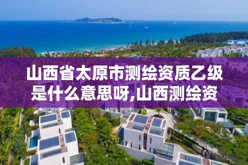 山西省太原市测绘资质乙级是什么意思呀,山西测绘资质单位。