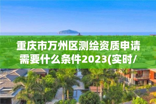 重庆市万州区测绘资质申请需要什么条件2023(实时/更新中)