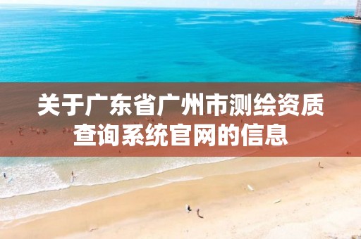 关于广东省广州市测绘资质查询系统官网的信息