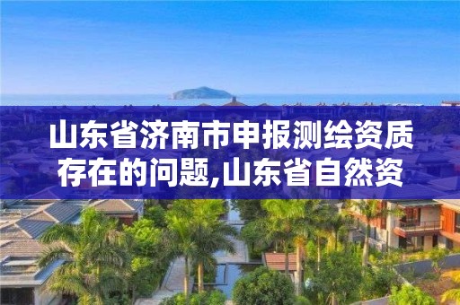 山东省济南市申报测绘资质存在的问题,山东省自然资源厅关于延长测绘资质证书有效期的公告。