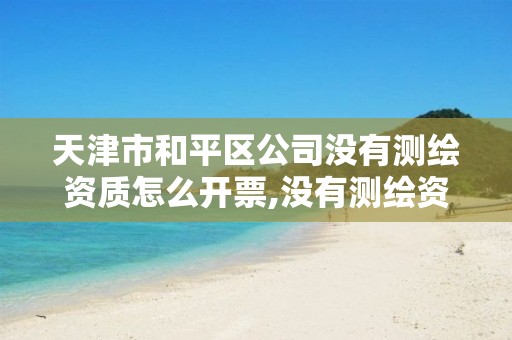 天津市和平区公司没有测绘资质怎么开票,没有测绘资质可以接测绘活吗。