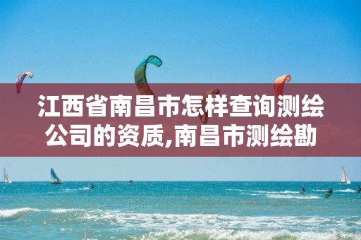 江西省南昌市怎样查询测绘公司的资质,南昌市测绘勘察研究院有限公司。