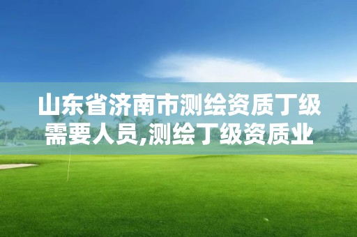 山东省济南市测绘资质丁级需要人员,测绘丁级资质业务范围。