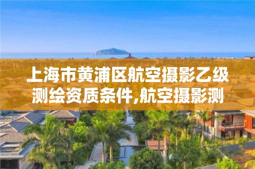 上海市黄浦区航空摄影乙级测绘资质条件,航空摄影测量员。