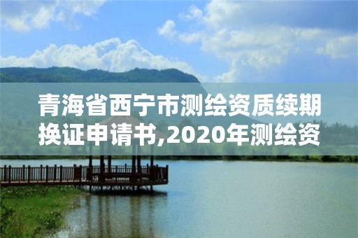 青海省西宁市测绘资质续期换证申请书,2020年测绘资质续期怎么办理。