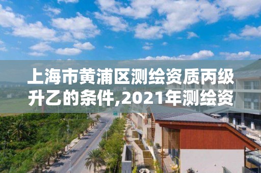 上海市黄浦区测绘资质丙级升乙的条件,2021年测绘资质丙级申报条件。