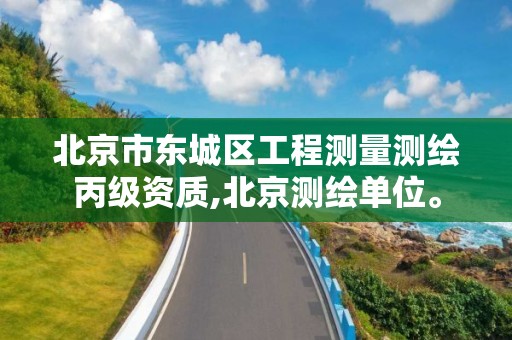 北京市东城区工程测量测绘丙级资质,北京测绘单位。