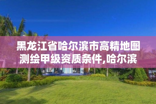 黑龙江省哈尔滨市高精地图测绘甲级资质条件,哈尔滨测绘有限公司。