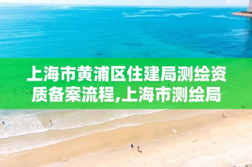 上海市黄浦区住建局测绘资质备案流程,上海市测绘局电话。