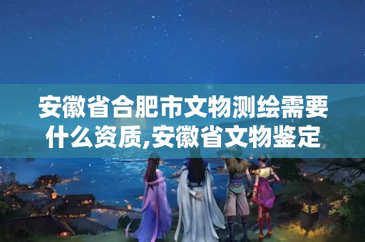 安徽省合肥市文物测绘需要什么资质,安徽省文物鉴定站收费吗。