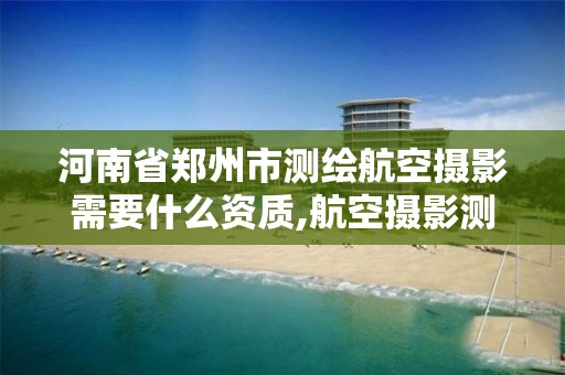 河南省郑州市测绘航空摄影需要什么资质,航空摄影测量员。