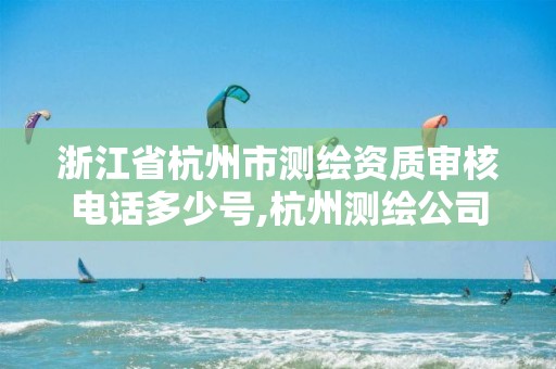 浙江省杭州市测绘资质审核电话多少号,杭州测绘公司有哪几家。