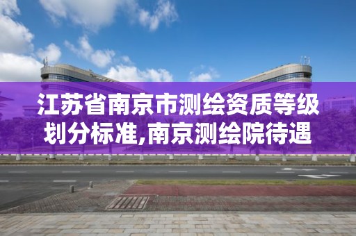 江苏省南京市测绘资质等级划分标准,南京测绘院待遇怎么样。