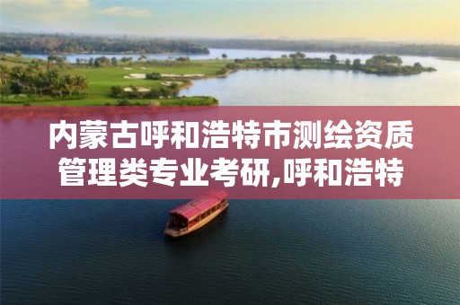 内蒙古呼和浩特市测绘资质管理类专业考研,呼和浩特市测绘局地址。