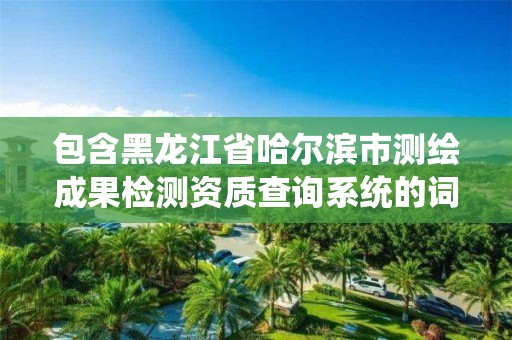 包含黑龙江省哈尔滨市测绘成果检测资质查询系统的词条