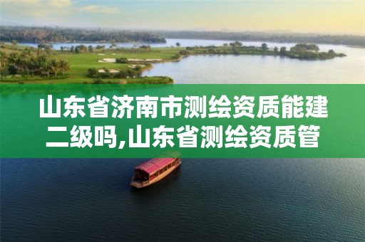 山东省济南市测绘资质能建二级吗,山东省测绘资质管理规定。