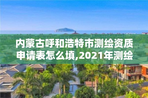 内蒙古呼和浩特市测绘资质申请表怎么填,2021年测绘资质申报条件。