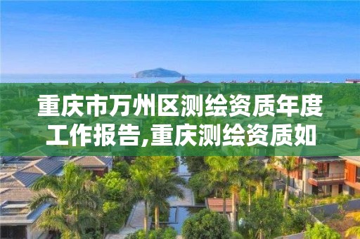 重庆市万州区测绘资质年度工作报告,重庆测绘资质如何办理。