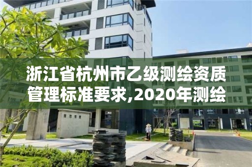 浙江省杭州市乙级测绘资质管理标准要求,2020年测绘乙级资质申报条件。