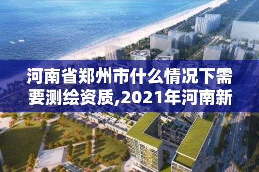 河南省郑州市什么情况下需要测绘资质,2021年河南新测绘资质办理。