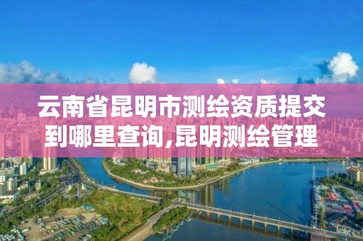 云南省昆明市测绘资质提交到哪里查询,昆明测绘管理中心。