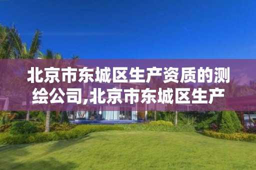 北京市东城区生产资质的测绘公司,北京市东城区生产资质的测绘公司有哪些。