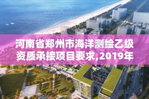 河南省郑州市海洋测绘乙级资质承接项目要求,2019年全国海洋测绘甲级资质单位。