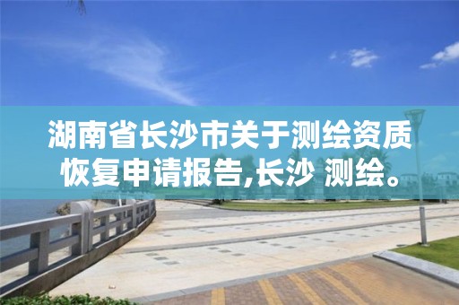 湖南省长沙市关于测绘资质恢复申请报告,长沙 测绘。