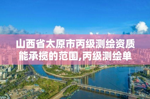 山西省太原市丙级测绘资质能承揽的范围,丙级测绘单位资质要求。