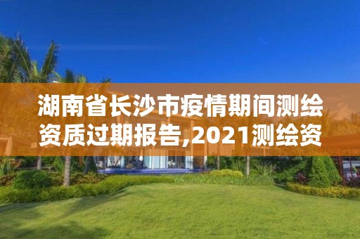 湖南省长沙市疫情期间测绘资质过期报告,2021测绘资质延期。