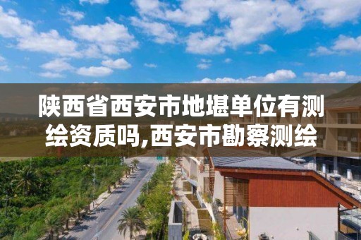 陕西省西安市地堪单位有测绘资质吗,西安市勘察测绘院是什么性质单位?。