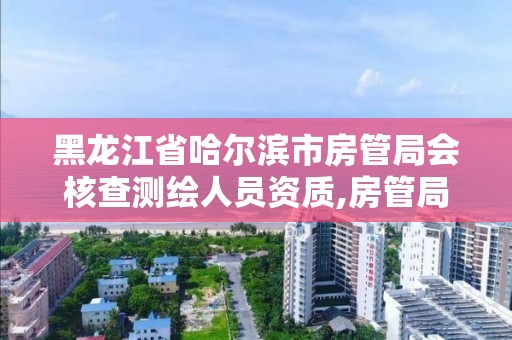 黑龙江省哈尔滨市房管局会核查测绘人员资质,房管局测绘科测绘承担什么责任。