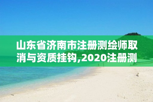 山东省济南市注册测绘师取消与资质挂钩,2020注册测绘师即将取消。