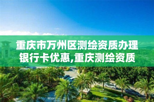 重庆市万州区测绘资质办理银行卡优惠,重庆测绘资质查询。