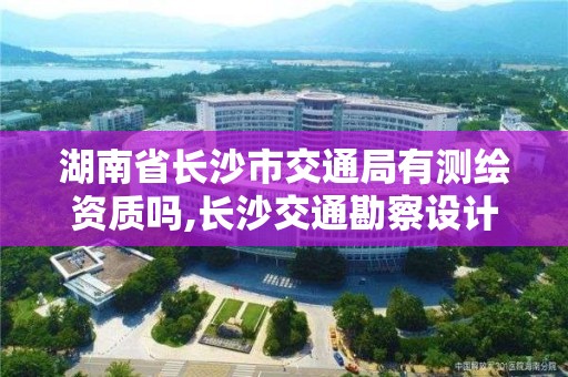 湖南省长沙市交通局有测绘资质吗,长沙交通勘察设计研究院。