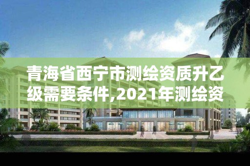 青海省西宁市测绘资质升乙级需要条件,2021年测绘资质乙级人员要求。