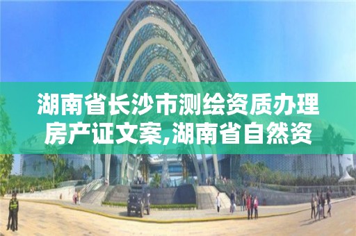 湖南省长沙市测绘资质办理房产证文案,湖南省自然资源厅关于延长测绘资质证书有效期的公告。